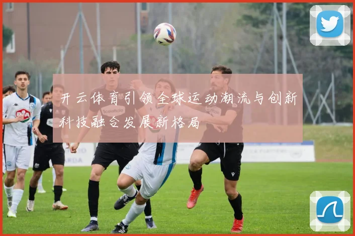 开云体育引领全球运动潮流与创新科技融合发展新格局